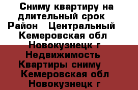 Сниму квартиру на длительный срок  › Район ­ Центральный  - Кемеровская обл., Новокузнецк г. Недвижимость » Квартиры сниму   . Кемеровская обл.,Новокузнецк г.